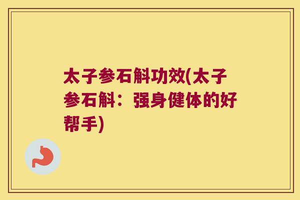 太子参石斛功效(太子参石斛：强身健体的好帮手)