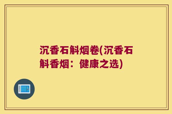 沉香石斛烟卷(沉香石斛香烟：健康之选)