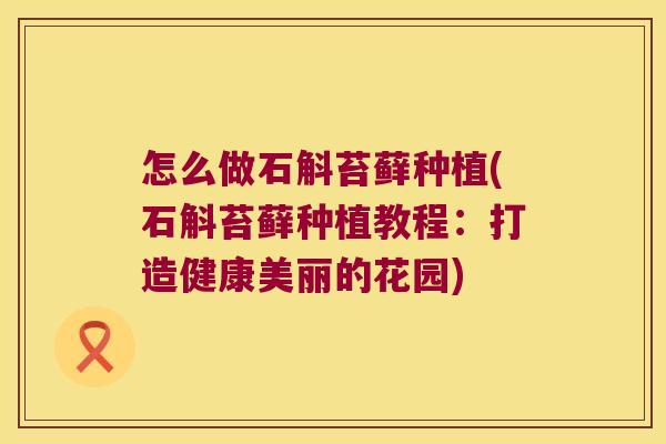 怎么做石斛苔藓种植(石斛苔藓种植教程:打造健康美丽的花园) 怎么做石斛苔藓种植(石斛苔藓种植教程:打造健康美丽的花园)