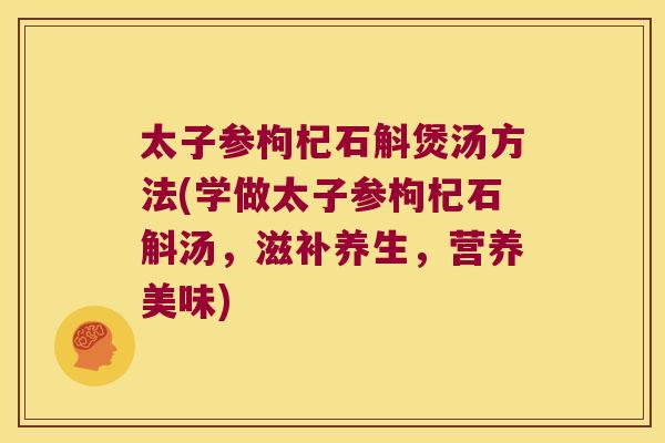 太子参枸杞石斛煲汤方法(学做太子参枸杞石斛汤，滋补养生，营养美味)