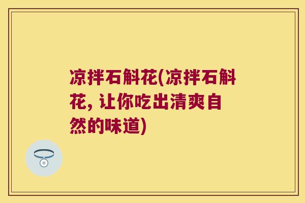 凉拌石斛花(凉拌石斛花, 让你吃出清爽自然的味道)