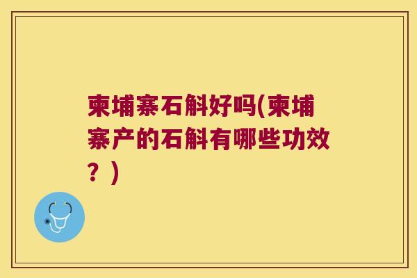 柬埔寨石斛好吗(柬埔寨产的石斛有哪些功效？)