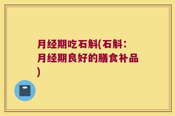 月经期吃石斛(石斛：月经期良好的膳食补品)