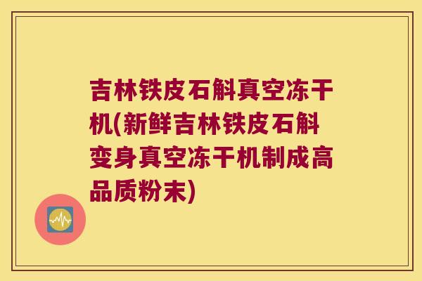 吉林铁皮石斛真空冻干机(新鲜吉林铁皮石斛变身真空冻干机制成高品质粉末)