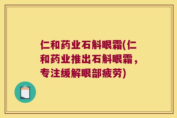 仁和药业石斛眼霜(仁和药业推出石斛眼霜，专注缓解眼部疲劳)