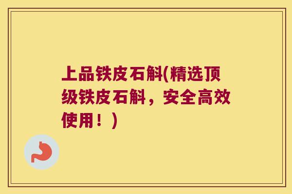 上品铁皮石斛(精选顶级铁皮石斛，安全高效使用！)