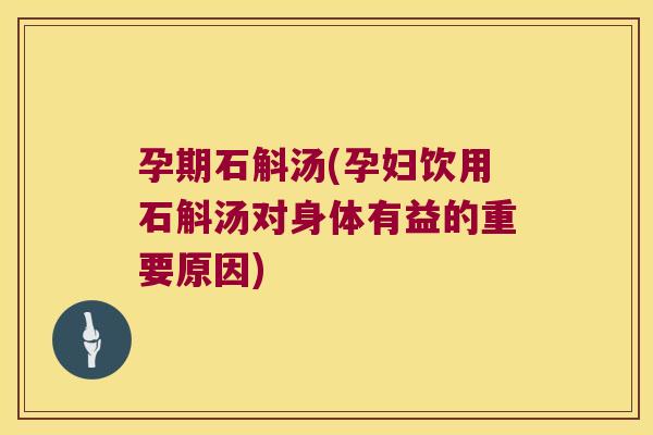 孕期石斛汤(孕妇饮用石斛汤对身体有益的重要原因)