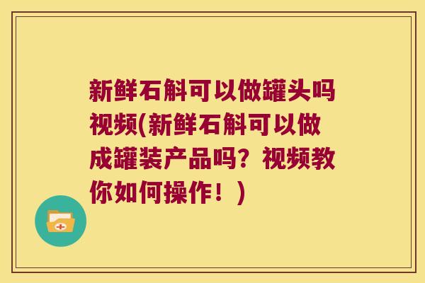 新鲜石斛可以做罐头吗视频(新鲜石斛可以做成罐装产品吗？视频教你如何操作！)