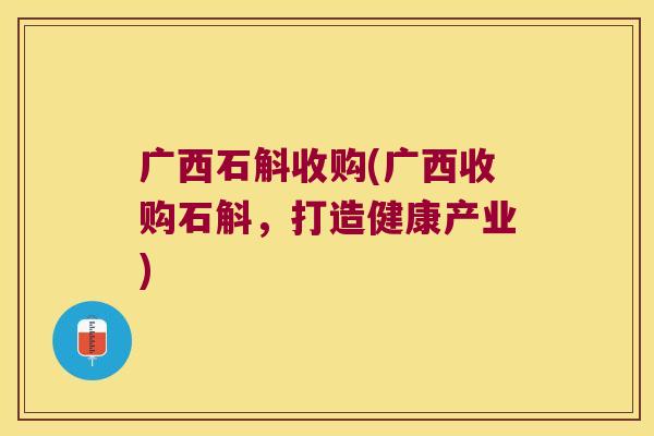 广西石斛收购(广西收购石斛，打造健康产业)