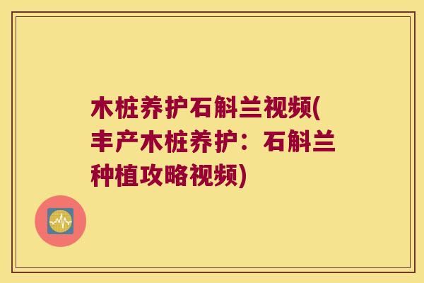 木桩养护石斛兰视频(丰产木桩养护：石斛兰种植攻略视频)