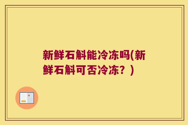 新鲜石斛能冷冻吗(新鲜石斛可否冷冻？)