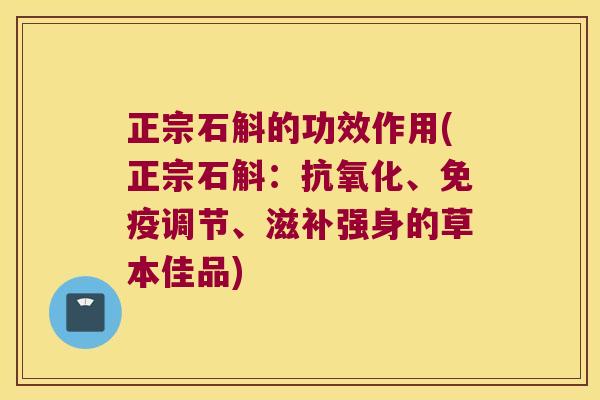 正宗石斛的功效作用(正宗石斛：、调节、滋补强身的草本佳品)