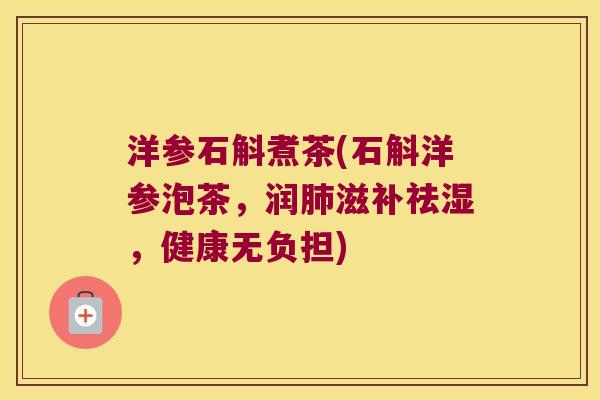 洋参石斛煮茶(石斛洋参泡茶,润滋补祛湿,健康无负担) 洋参石斛煮茶(石斛洋参泡茶,润滋补祛湿,健康无负担)