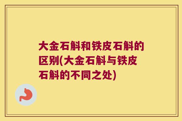 大金石斛和铁皮石斛的区别(大金石斛与铁皮石斛的不同之处)