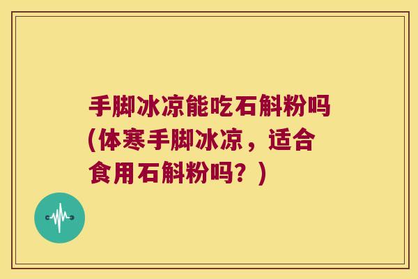 手脚冰凉能吃石斛粉吗(体寒手脚冰凉，适合食用石斛粉吗？)