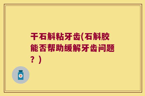 干石斛粘牙齿(石斛胶能否帮助缓解牙齿问题？)