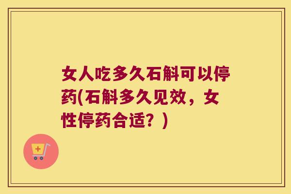 女人吃多久石斛可以停药(石斛多久见效，女性停药合适？)
