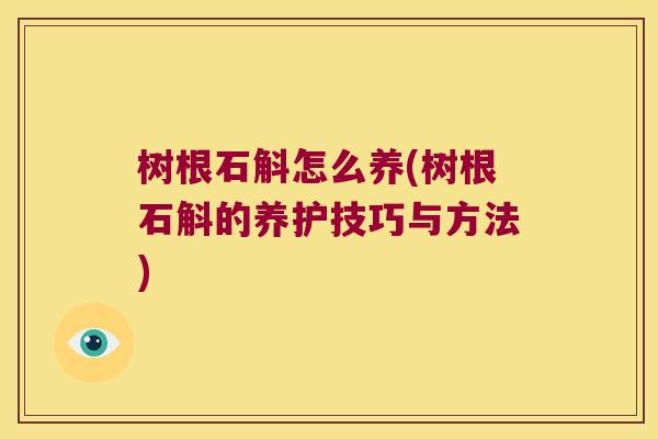 树根石斛怎么养(树根石斛的养护技巧与方法)