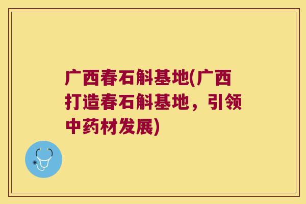 广西春石斛基地(广西打造春石斛基地，引领中药材发展)