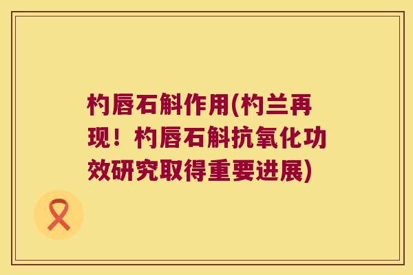 杓唇石斛作用(杓兰再现!杓唇石斛功效研究取得重要进展) 杓唇石斛作用(杓兰再现!杓唇石斛功效研究取得重要进展)