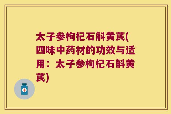 太子参枸杞石斛黄芪(四味中药材的功效与适用：太子参枸杞石斛黄芪)