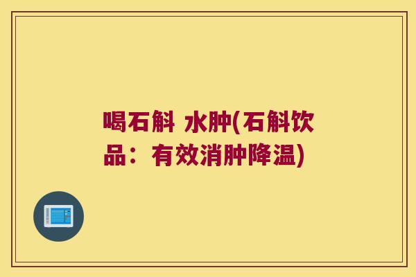 喝石斛 水肿(石斛饮品：有效消肿降温)