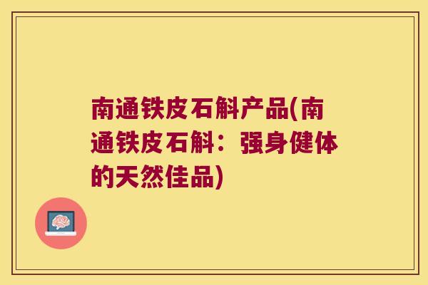 南通铁皮石斛产品(南通铁皮石斛：强身健体的天然佳品)