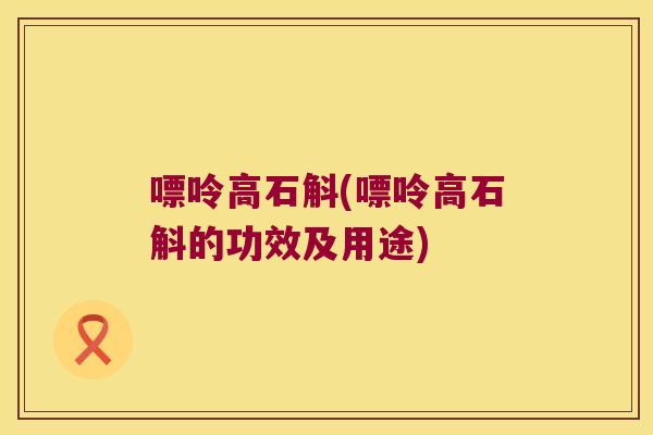 嘌呤高石斛(嘌呤高石斛的功效及用途)