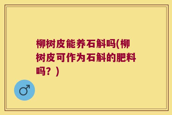 柳树皮能养石斛吗(柳树皮可作为石斛的肥料吗？)