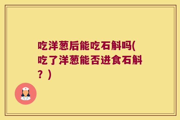 吃洋葱后能吃石斛吗(吃了洋葱能否进食石斛？)