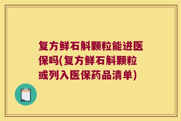 复方鲜石斛颗粒能进医保吗(复方鲜石斛颗粒或列入医保药品清单)
