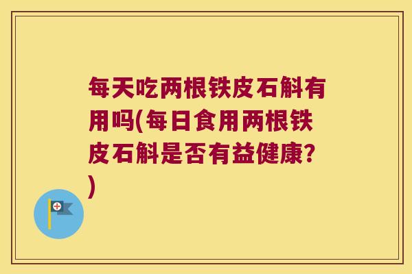 每天吃两根铁皮石斛有用吗(每日食用两根铁皮石斛是否有益健康?) 每天吃两根铁皮石斛有用吗(每日食用两根铁皮石斛是否有益健康?)