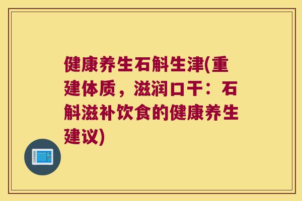 健康养生石斛生津(重建体质，滋润口干：石斛滋补饮食的健康养生建议)