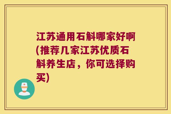 江苏通用石斛哪家好啊(推荐几家江苏优质石斛养生店，你可选择购买)