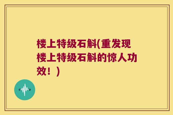楼上特级石斛(重发现楼上特级石斛的惊人功效！)