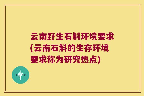 云南野生石斛环境要求(云南石斛的生存环境要求称为研究热点)