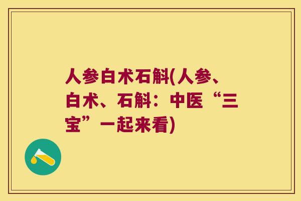 人参白术石斛(人参、白术、石斛：中医“三宝”一起来看)