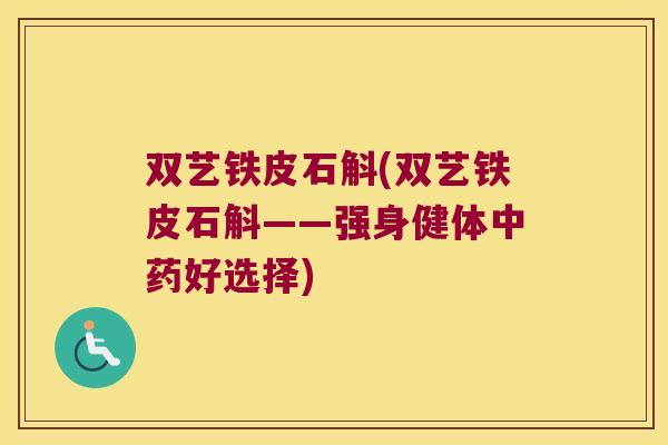 双艺铁皮石斛(双艺铁皮石斛——强身健体中药好选择)