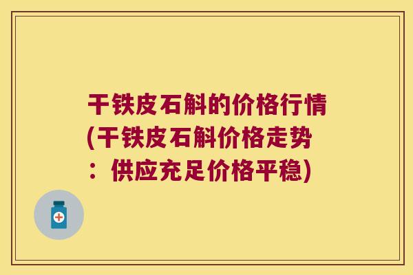 干铁皮石斛的价格行情(干铁皮石斛价格走势：供应充足价格平稳)