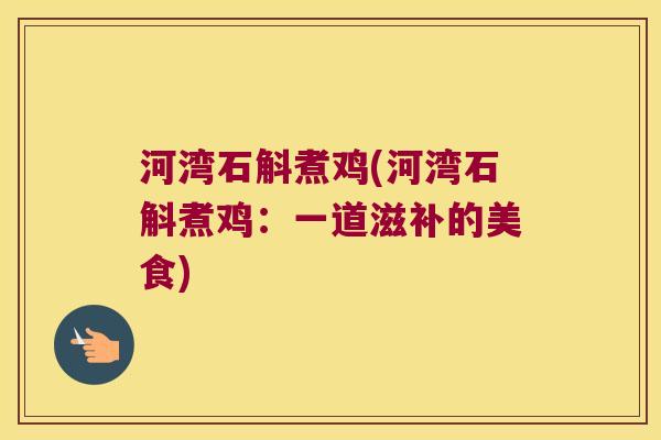 河湾石斛煮鸡(河湾石斛煮鸡：一道滋补的美食)