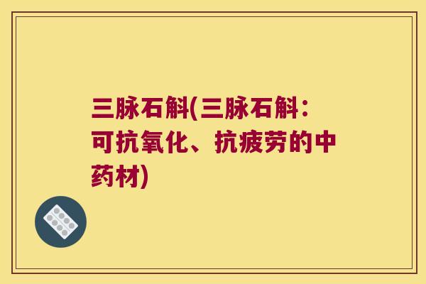 三脉石斛(三脉石斛：可抗氧化、抗疲劳的中药材)