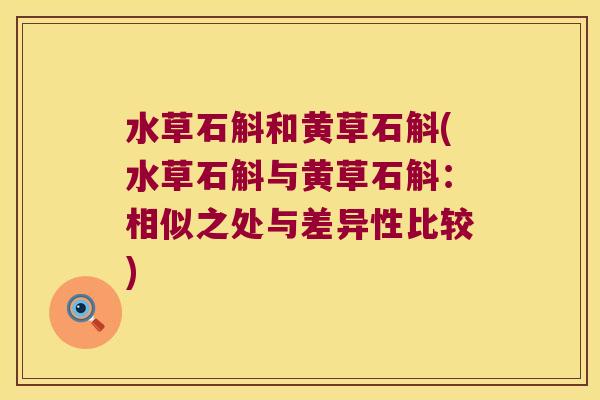 水草石斛和黄草石斛(水草石斛与黄草石斛：相似之处与差异性比较)