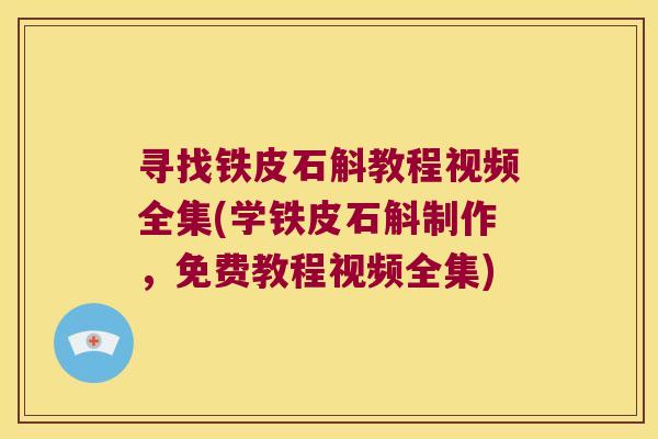 寻找铁皮石斛教程视频全集(学铁皮石斛制作，免费教程视频全集)