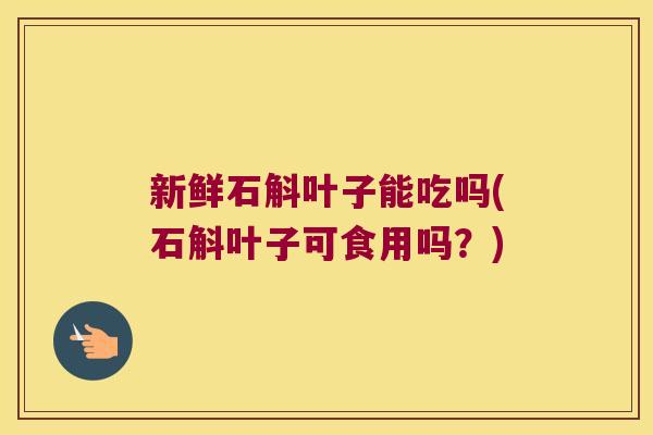 新鲜石斛叶子能吃吗(石斛叶子可食用吗？)