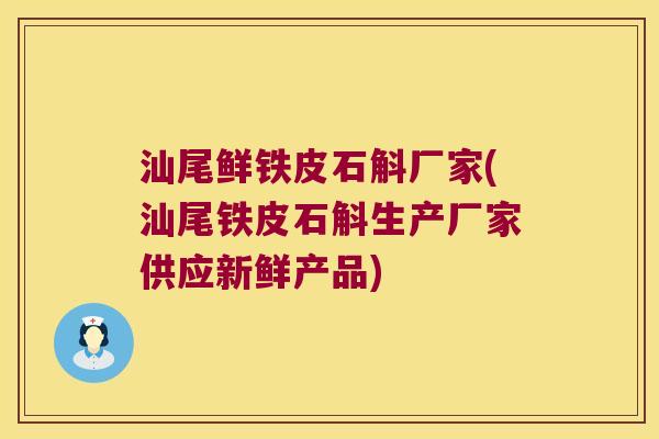汕尾鲜铁皮石斛厂家(汕尾铁皮石斛生产厂家供应新鲜产品)