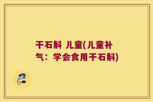 干石斛 儿童(儿童补气：学会食用干石斛)