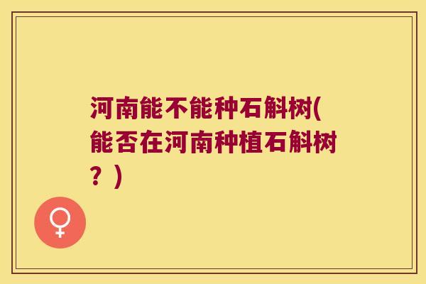 河南能不能种石斛树(能否在河南种植石斛树？)