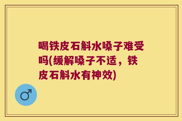 喝铁皮石斛水嗓子难受吗(缓解嗓子不适，铁皮石斛水有神效)