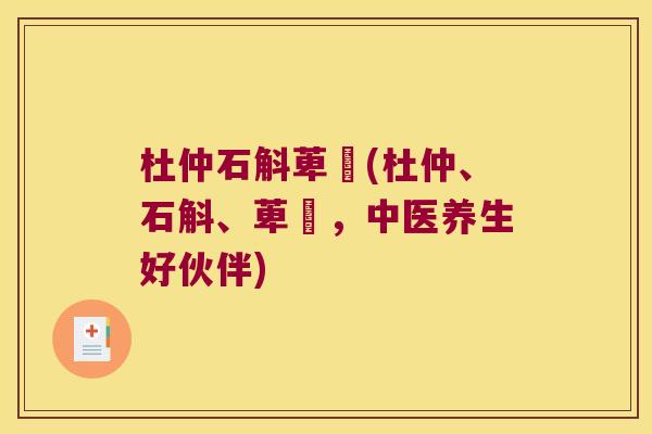 杜仲石斛萆薢(杜仲、石斛、萆薢，中医养生好伙伴)