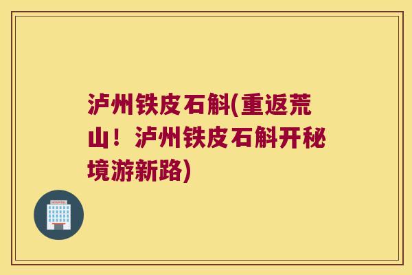 泸州铁皮石斛(重返荒山!泸州铁皮石斛开秘境游新路) 泸州铁皮石斛(重返荒山!泸州铁皮石斛开秘境游新路)